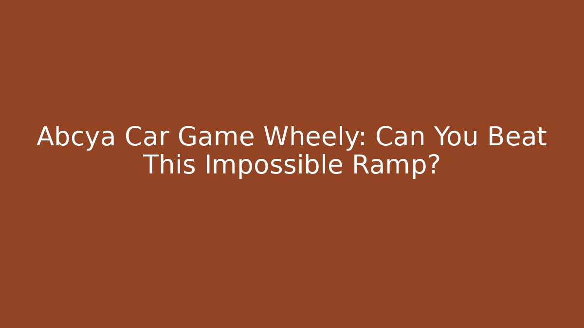 Abcya Car Game Wheely: Can You Beat This Impossible Ramp?