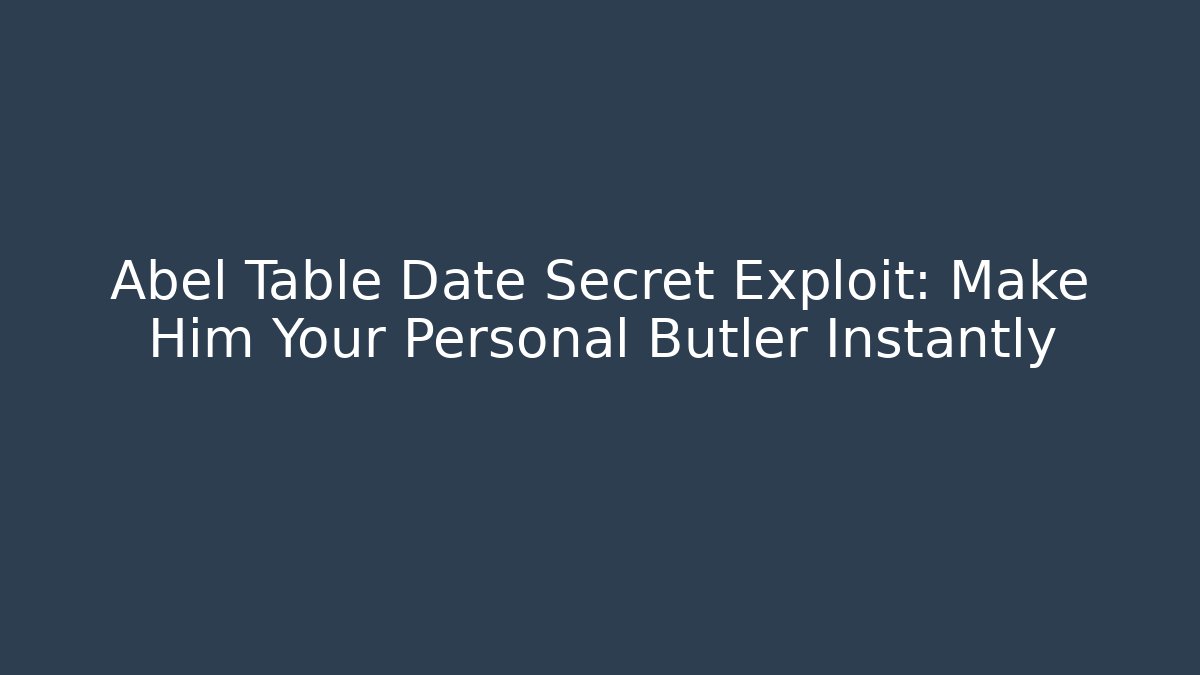 Abel Table Date Secret Exploit: Make Him Your Personal Butler Instantly