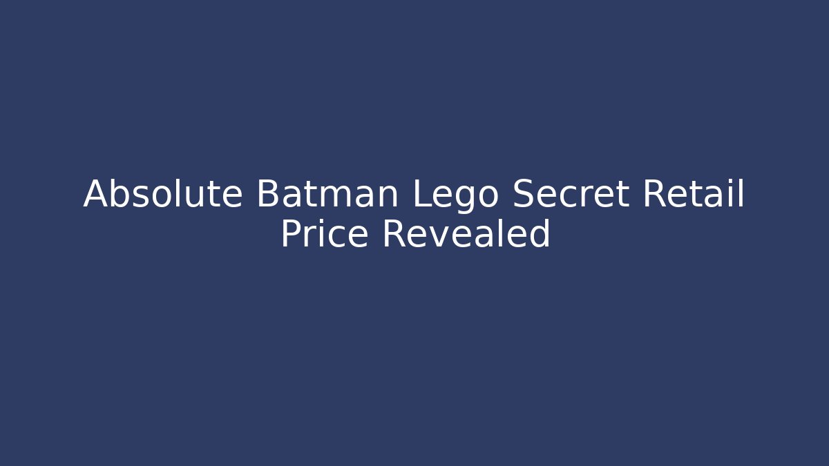 Absolute Batman Lego Secret Retail Price Revealed