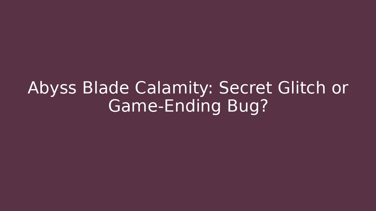 Abyss Blade Calamity: Secret Glitch or Game-Ending Bug?
