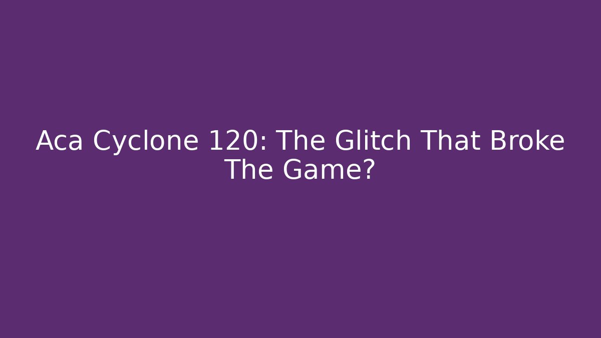 Aca Cyclone 120: The Glitch That Broke The Game?