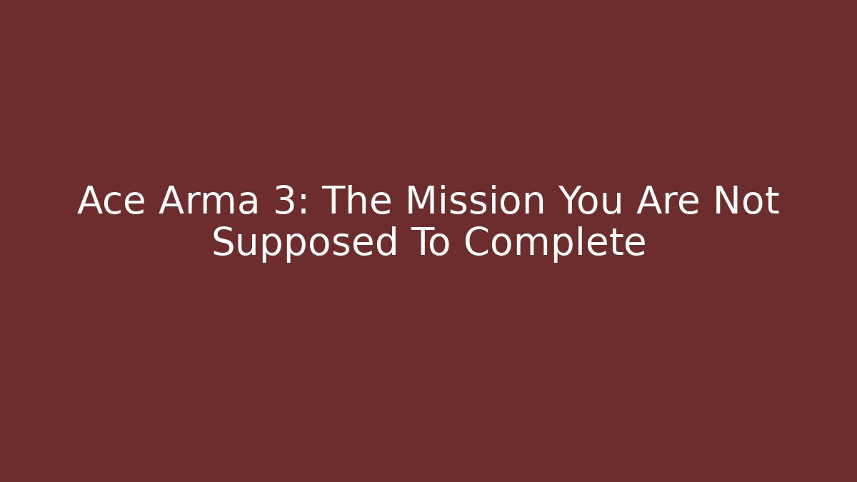 Ace Arma 3: The Mission You Are Not Supposed To Complete