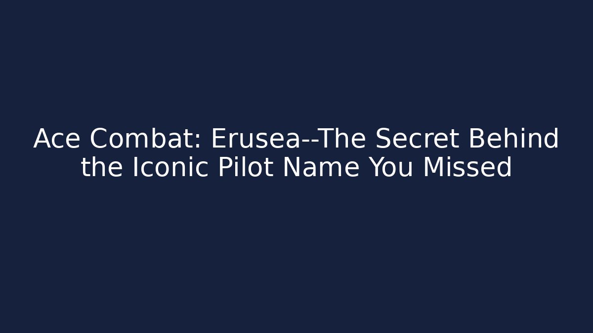 Ace Combat: Erusea—The Secret Behind the Iconic Pilot Name You Missed