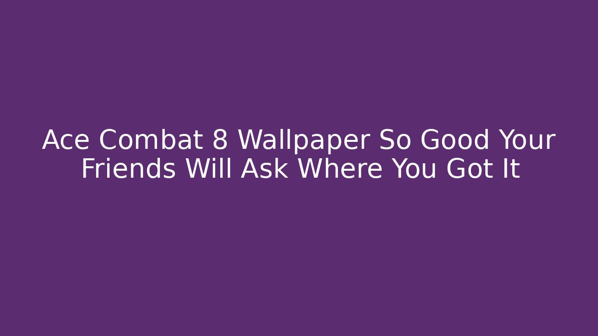 Ace Combat 8 Wallpaper So Good Your Friends Will Ask Where You Got It