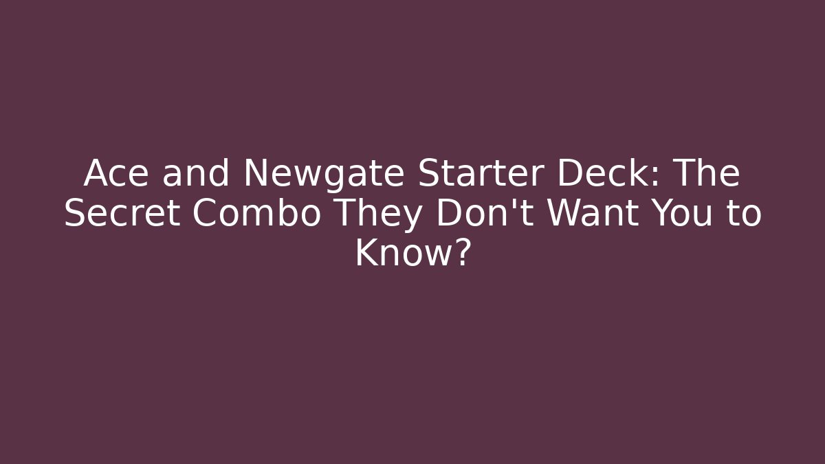 Ace and Newgate Starter Deck: The Secret Combo They Don't Want You to Know?