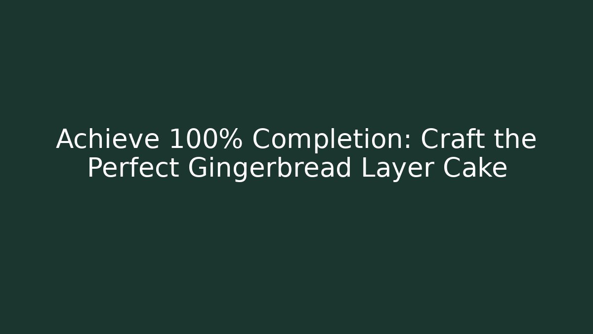 Achieve 100% Completion: Craft the Perfect Gingerbread Layer Cake