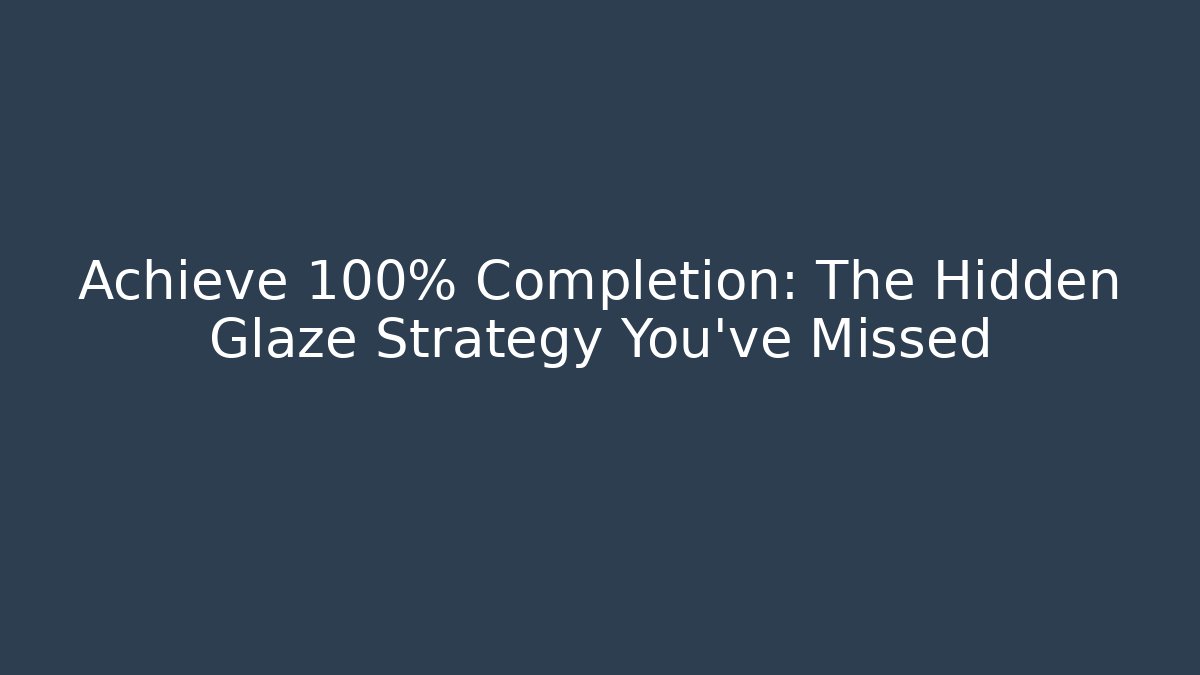 Achieve 100% Completion: The Hidden Glaze Strategy You’ve Missed