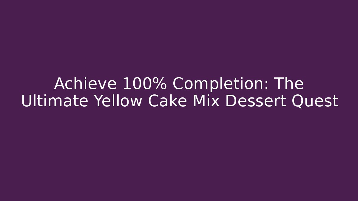 Achieve 100% Completion: The Ultimate Yellow Cake Mix Dessert Quest