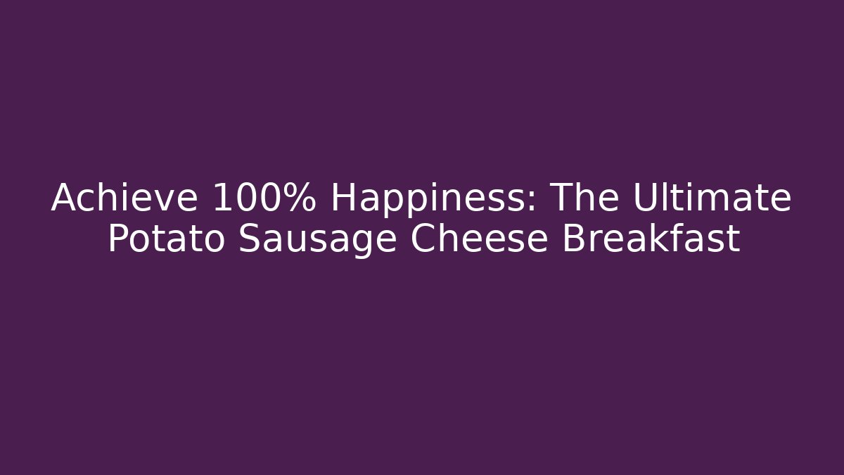 Achieve 100% Happiness: The Ultimate Potato Sausage Cheese Breakfast
