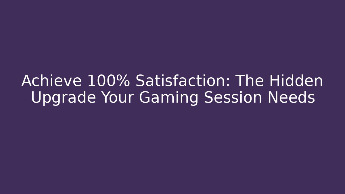 Achieve 100% Satisfaction: The Hidden Upgrade Your Gaming Session Needs