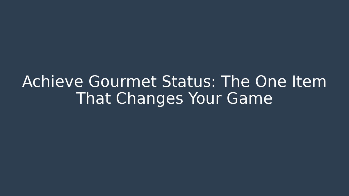 Achieve Gourmet Status: The One Item That Changes Your Game