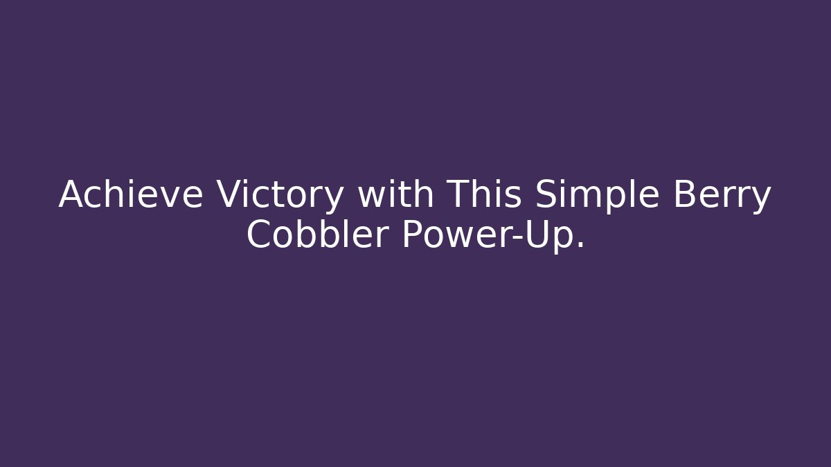 Achieve Victory with This Simple Berry Cobbler Power-Up.