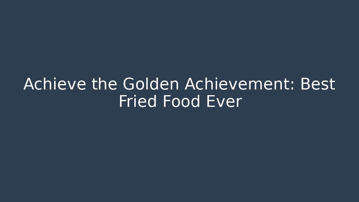 Achieve the Golden Achievement: Best Fried Food Ever