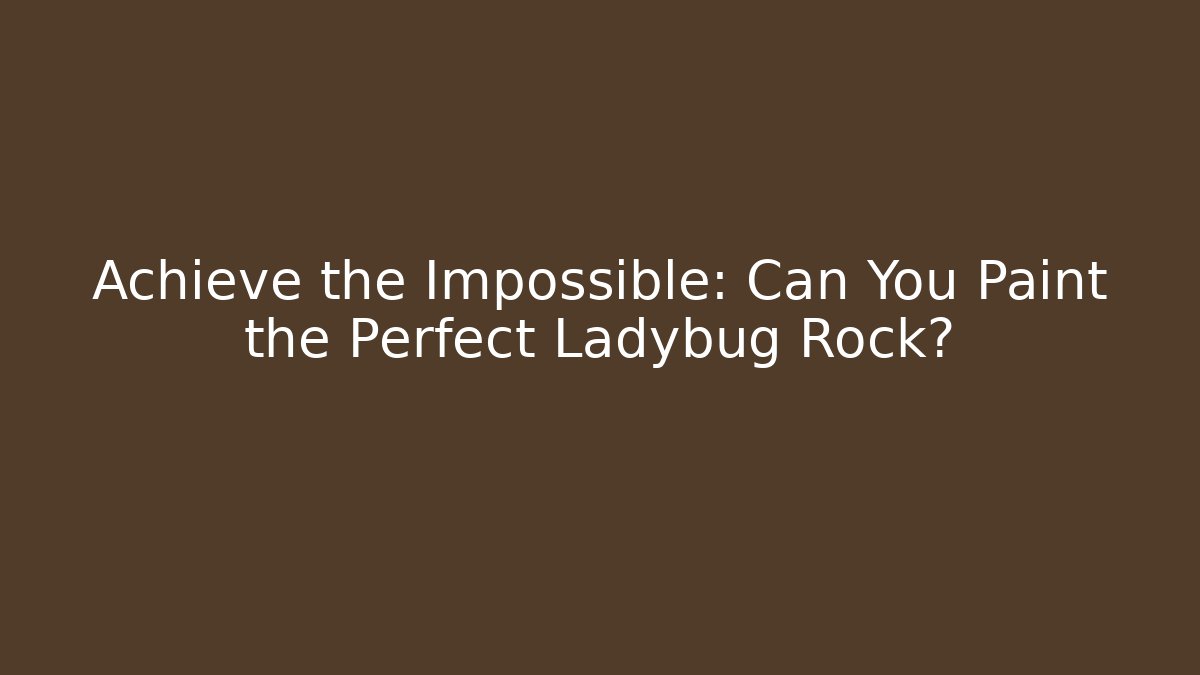Achieve the Impossible: Can You Paint the Perfect Ladybug Rock?