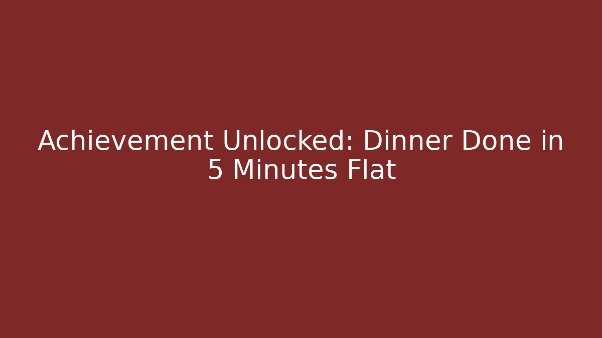 Achievement Unlocked: Dinner Done in 5 Minutes Flat