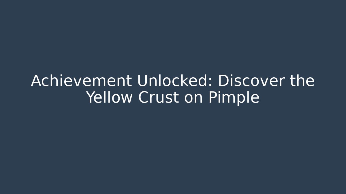 Achievement Unlocked: Discover the Yellow Crust on Pimple