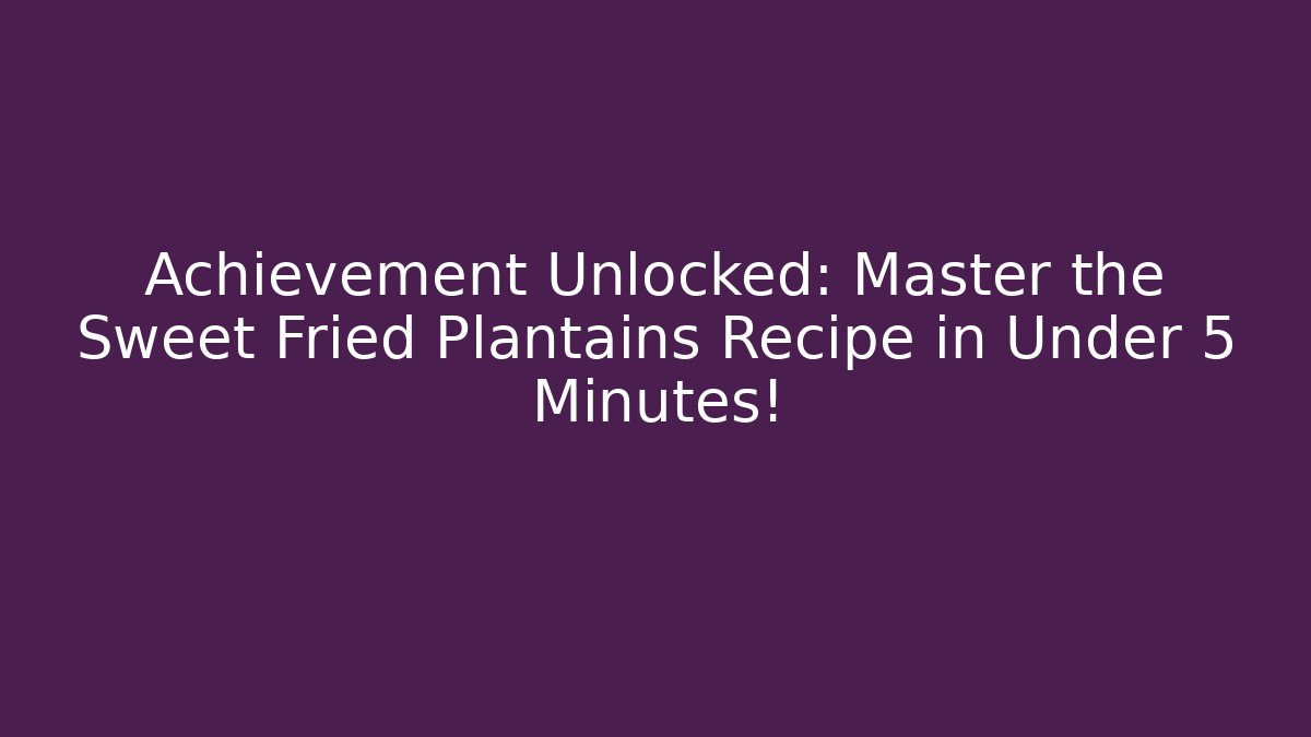 Achievement Unlocked: Master the Sweet Fried Plantains Recipe in Under 5 Minutes!