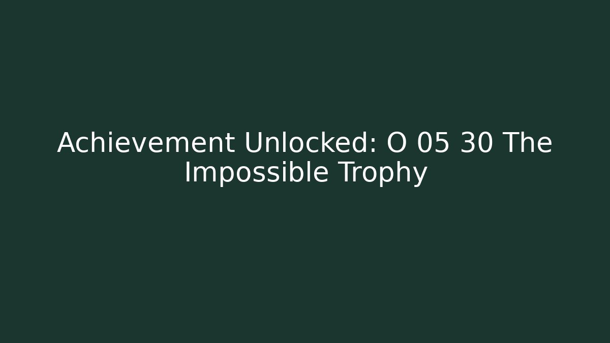 Achievement Unlocked: O 05 30 The Impossible Trophy