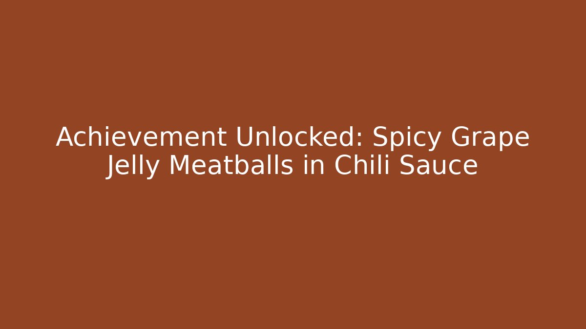Achievement Unlocked: Spicy Grape Jelly Meatballs in Chili Sauce