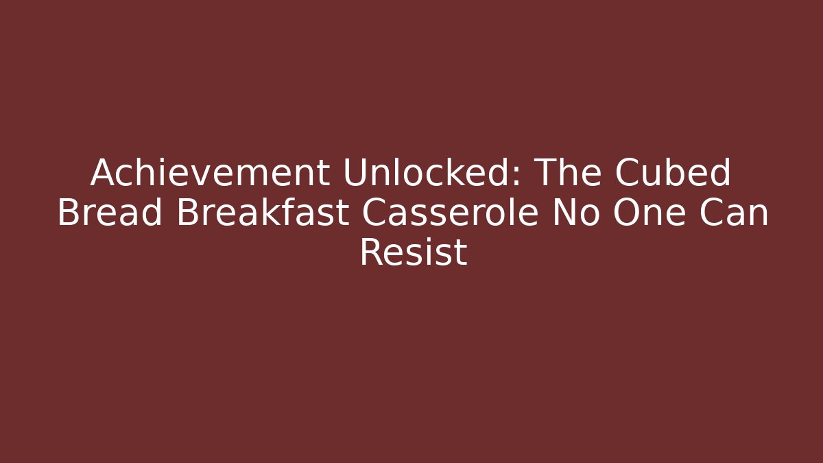 Achievement Unlocked: The Cubed Bread Breakfast Casserole No One Can Resist
