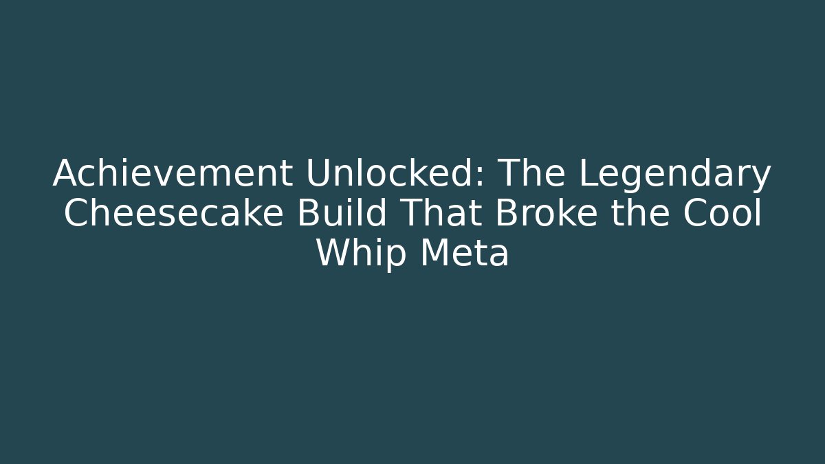 Achievement Unlocked: The Legendary Cheesecake Build That Broke the Cool Whip Meta
