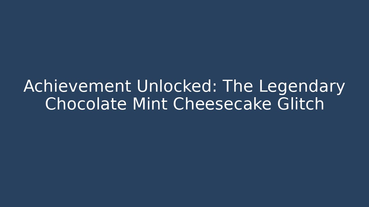 Achievement Unlocked: The Legendary Chocolate Mint Cheesecake Glitch