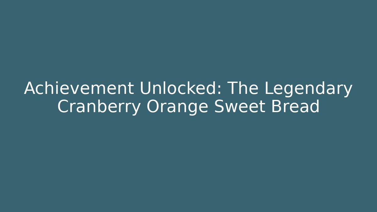 Achievement Unlocked: The Legendary Cranberry Orange Sweet Bread