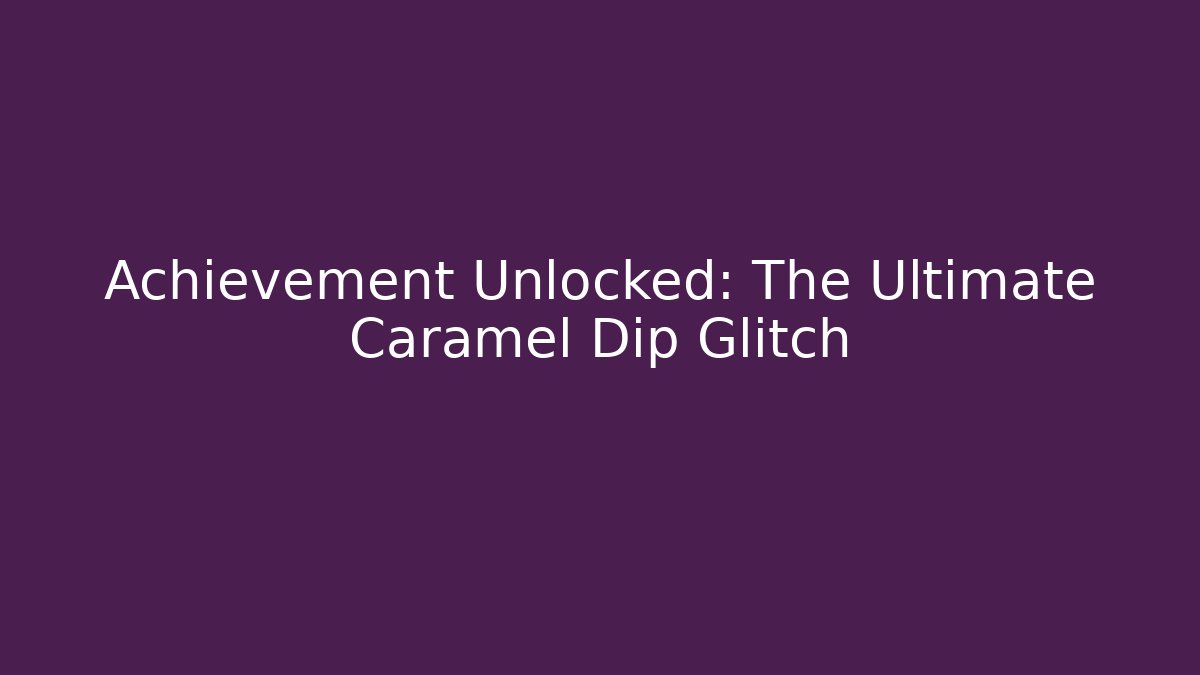 Achievement Unlocked: The Ultimate Caramel Dip Glitch