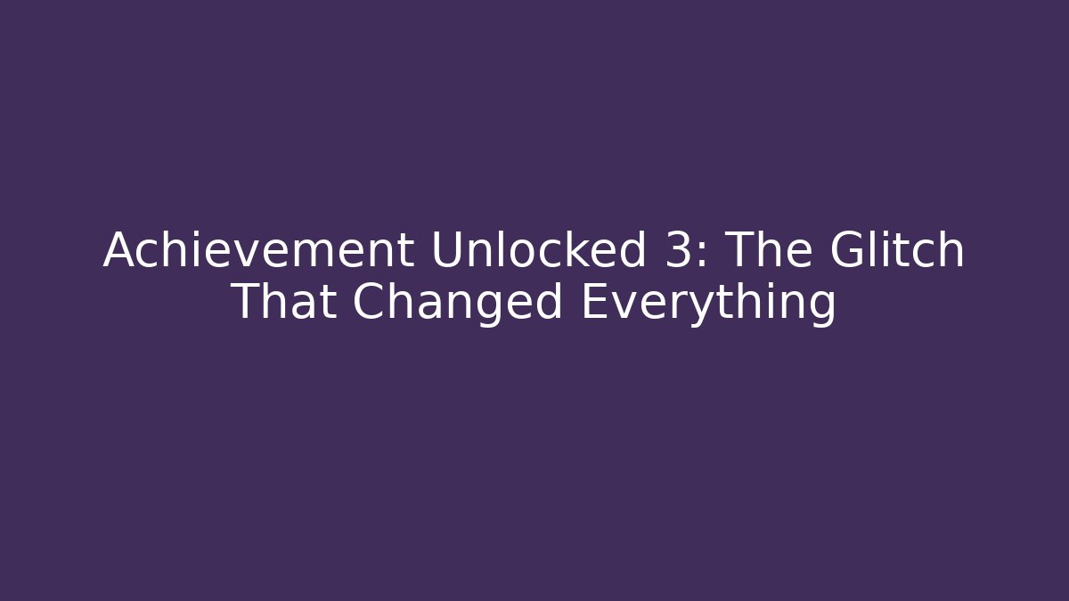 Achievement Unlocked 3: The Glitch That Changed Everything