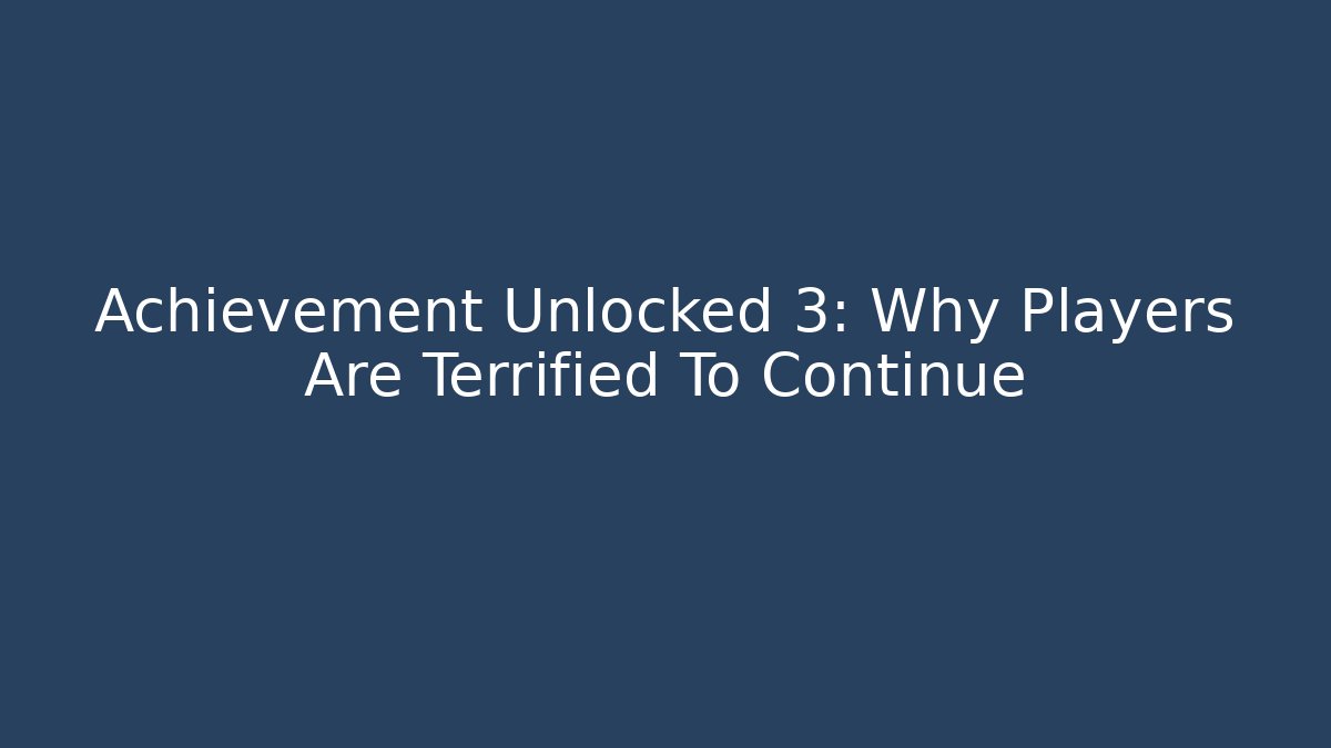 Achievement Unlocked 3: Why Players Are Terrified To Continue