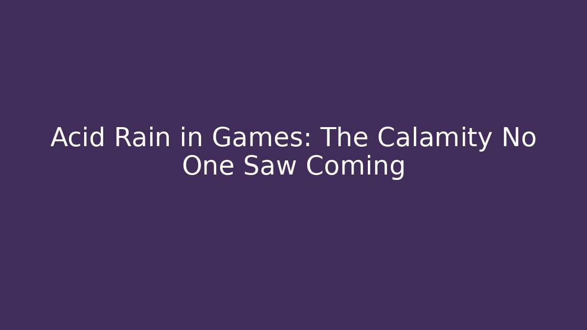 Acid Rain in Games: The Calamity No One Saw Coming