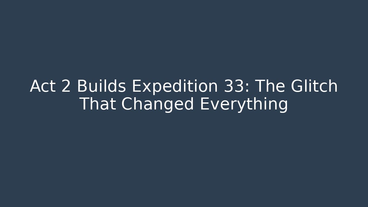 Act 2 Builds Expedition 33: The Glitch That Changed Everything