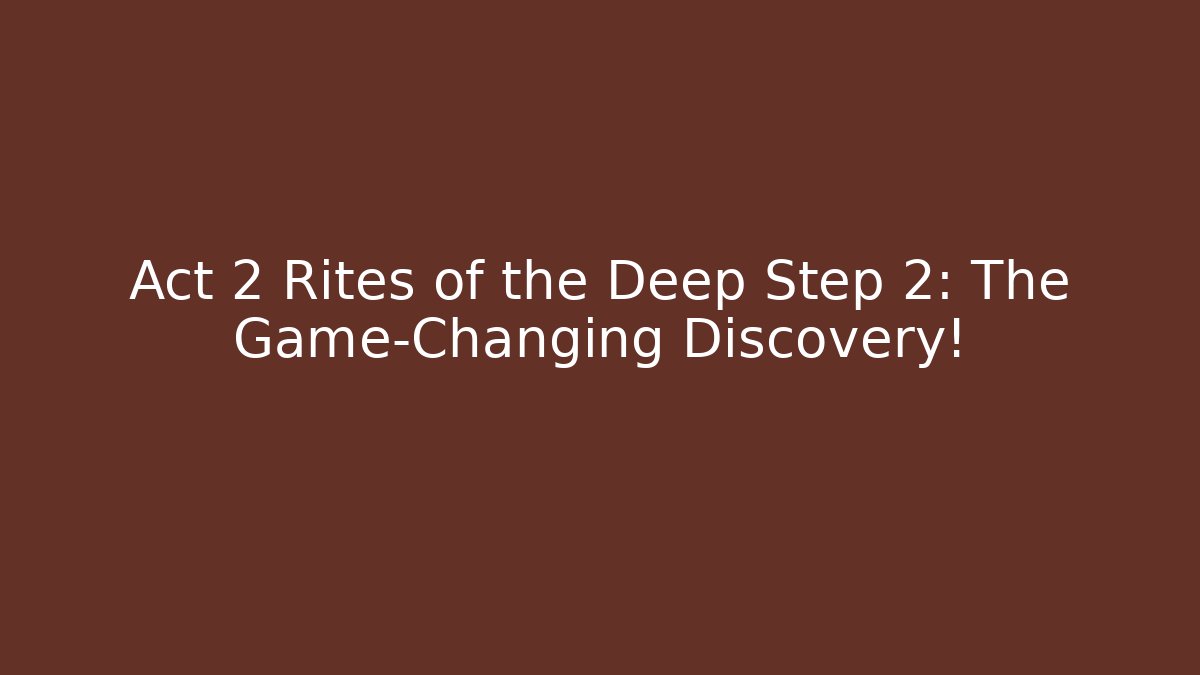 Act 2 Rites of the Deep Step 2: The Game-Changing Discovery!