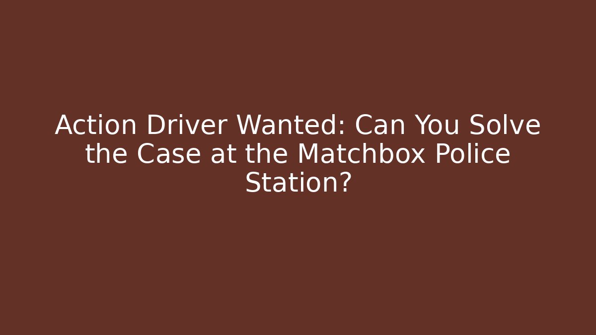 Action Driver Wanted: Can You Solve the Case at the Matchbox Police Station?