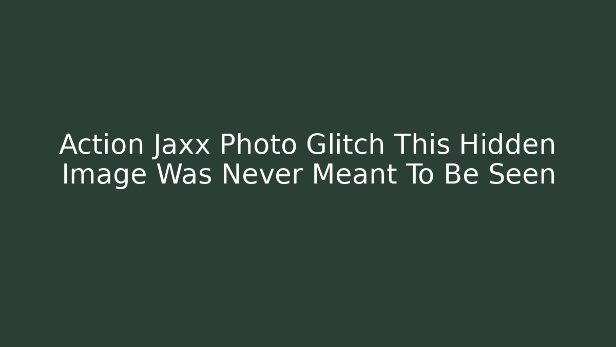 Action Jaxx Photo Glitch This Hidden Image Was Never Meant To Be Seen