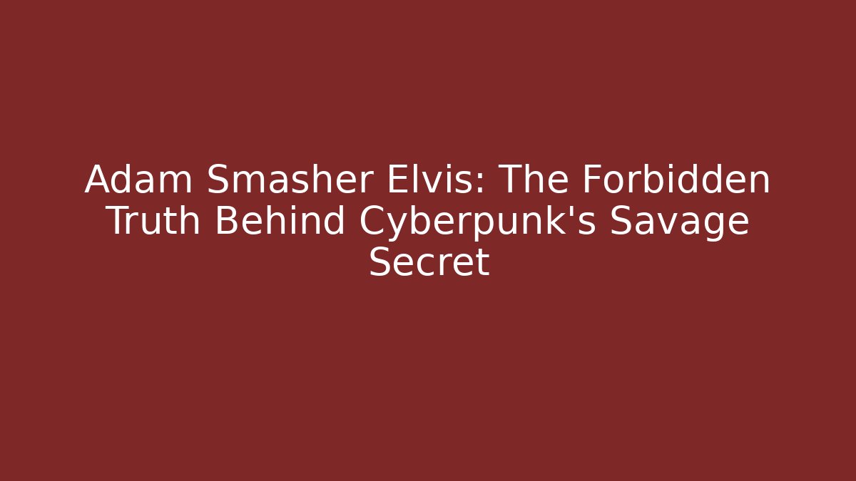 Adam Smasher Elvis: The Forbidden Truth Behind Cyberpunk’s Savage Secret