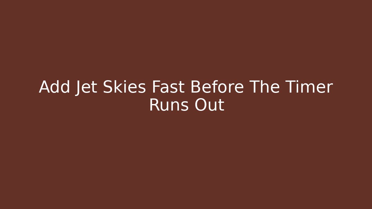 Add Jet Skies Fast Before The Timer Runs Out