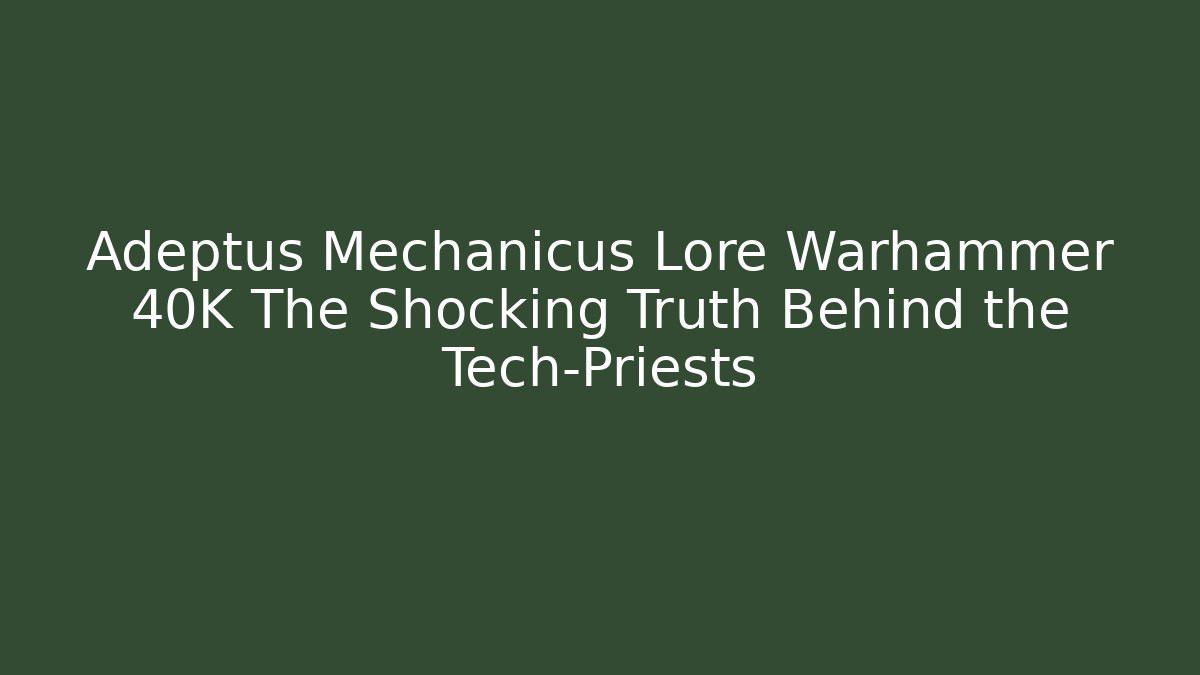 Adeptus Mechanicus Lore Warhammer 40K The Shocking Truth Behind the Tech-Priests