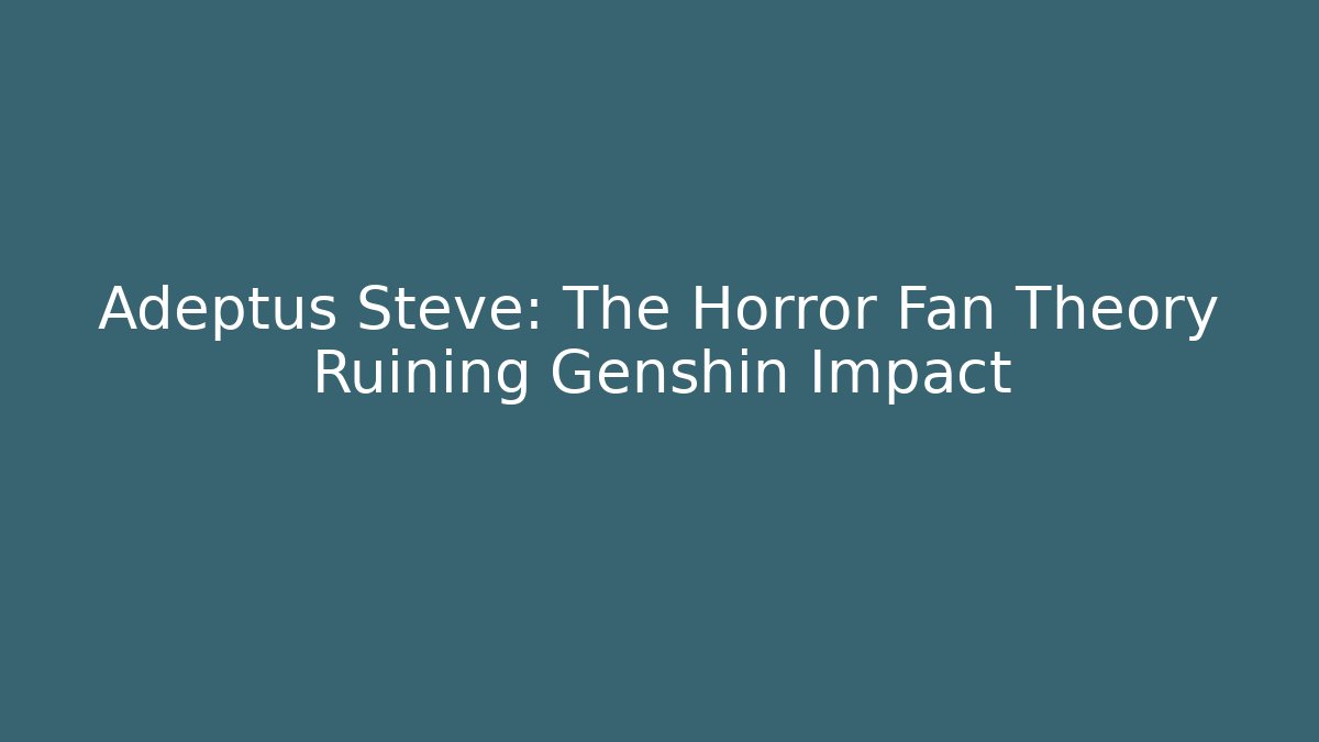 Adeptus Steve: The Horror Fan Theory Ruining Genshin Impact