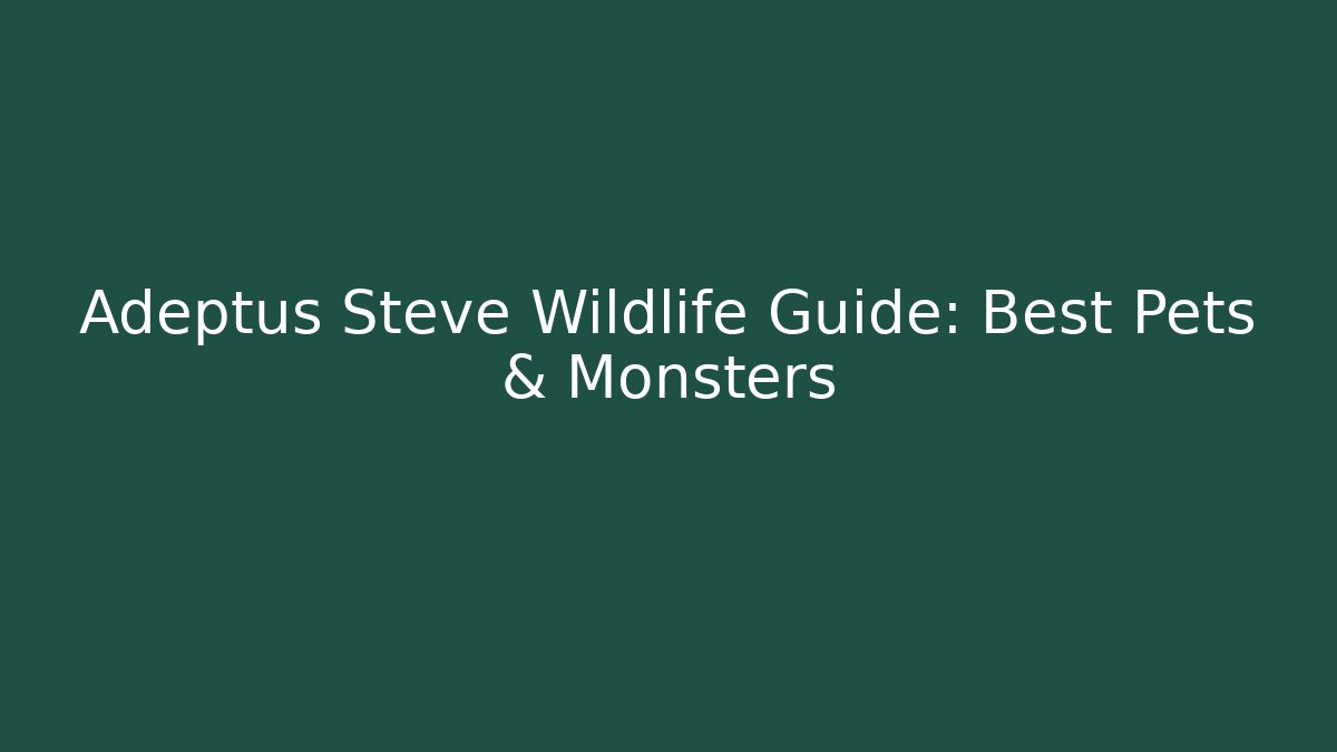 Adeptus Steve Wildlife Guide: Best Pets & Monsters