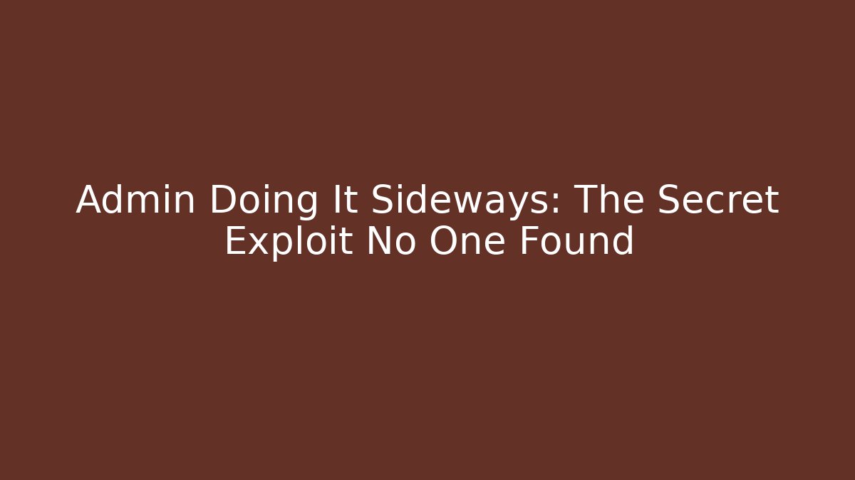 Admin Doing It Sideways: The Secret Exploit No One Found