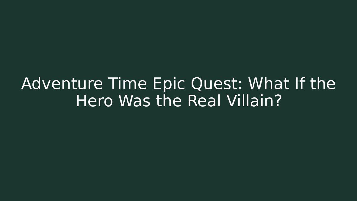 Adventure Time Epic Quest: What If the Hero Was the Real Villain?