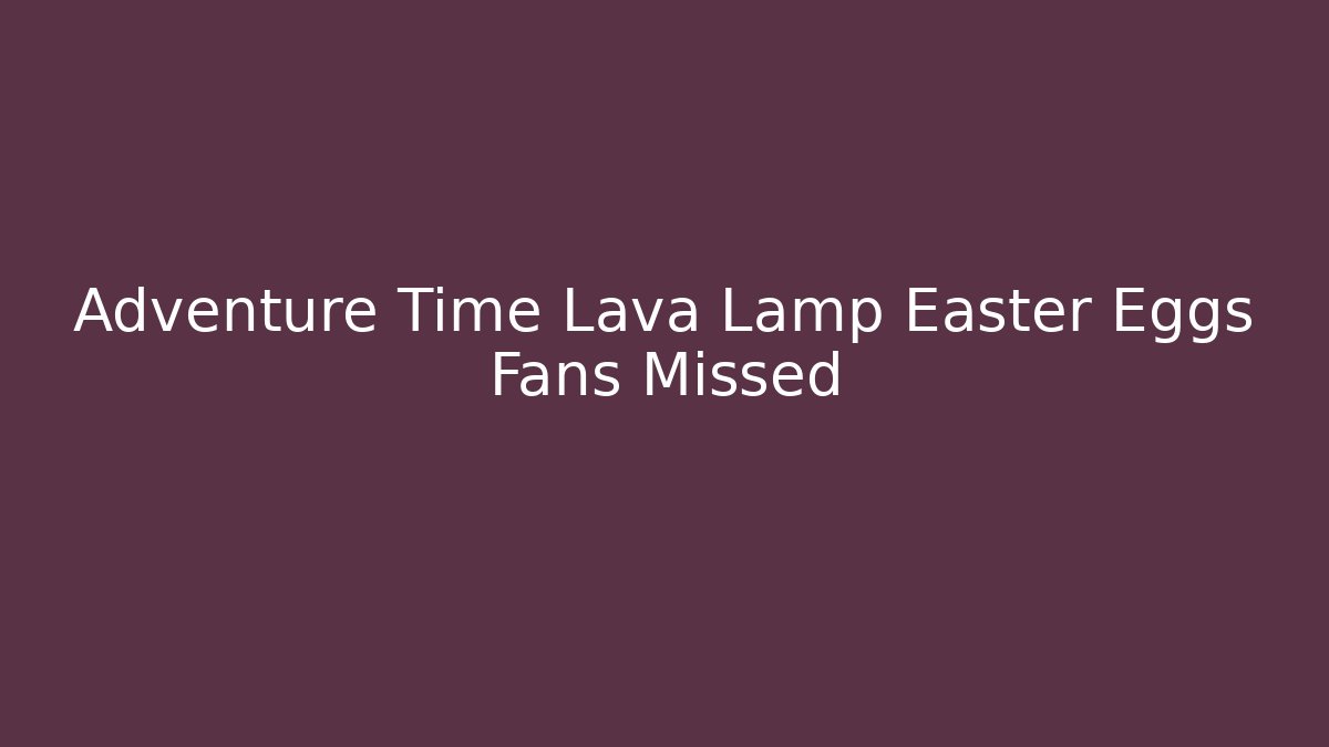 Adventure Time Lava Lamp Easter Eggs Fans Missed