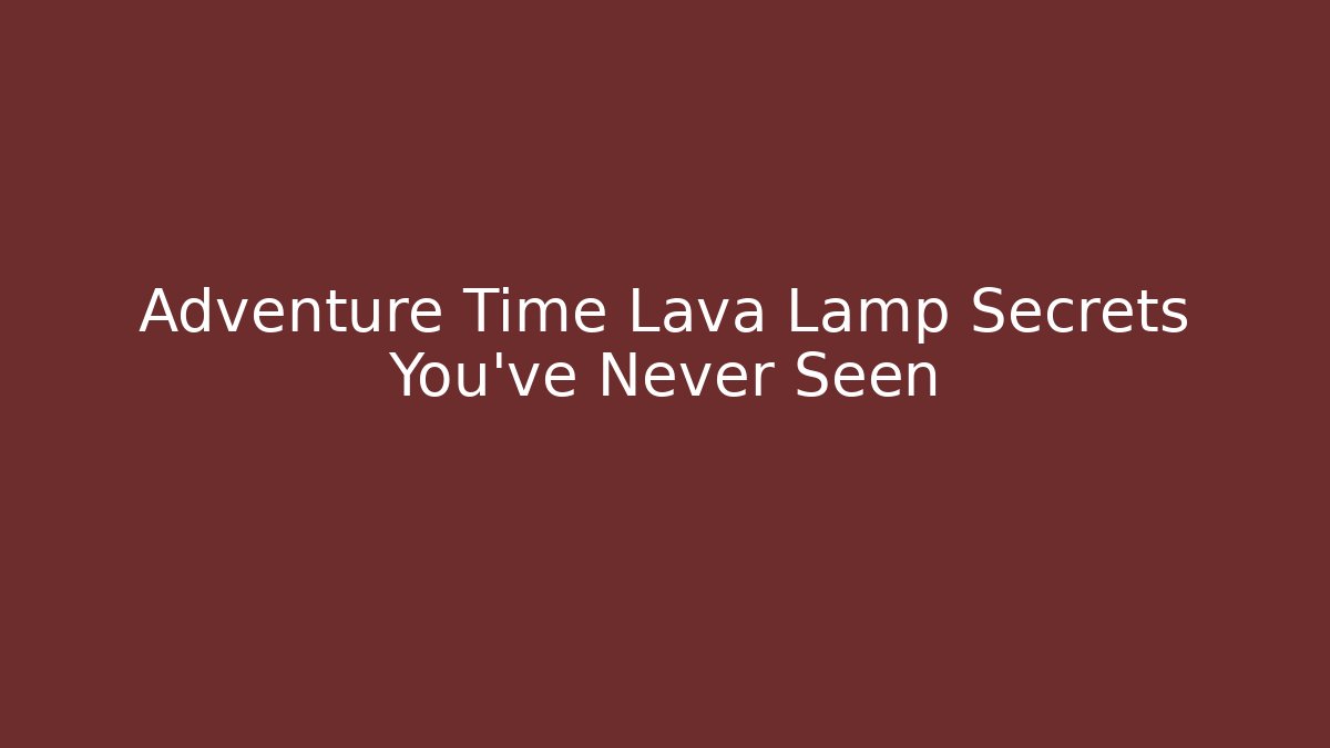 Adventure Time Lava Lamp Secrets You’ve Never Seen