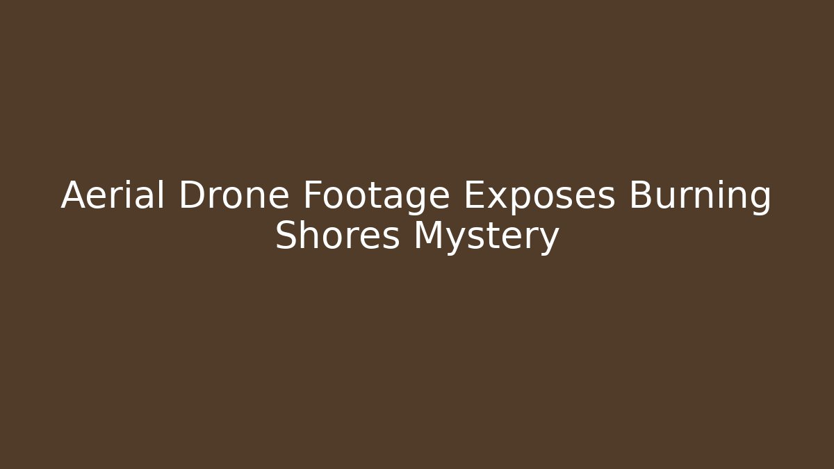 Aerial Drone Footage Exposes Burning Shores Mystery
