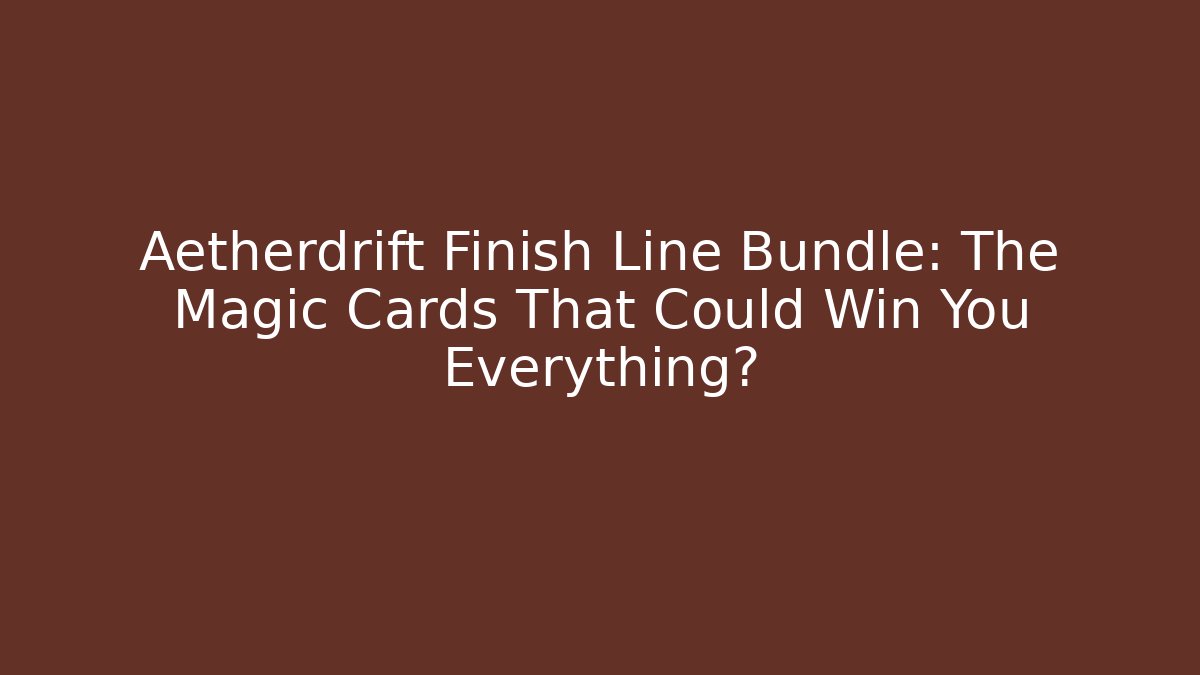 Aetherdrift Finish Line Bundle: The Magic Cards That Could Win You Everything?