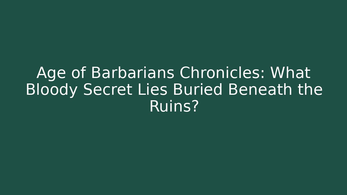 Age of Barbarians Chronicles: What Bloody Secret Lies Buried Beneath the Ruins?