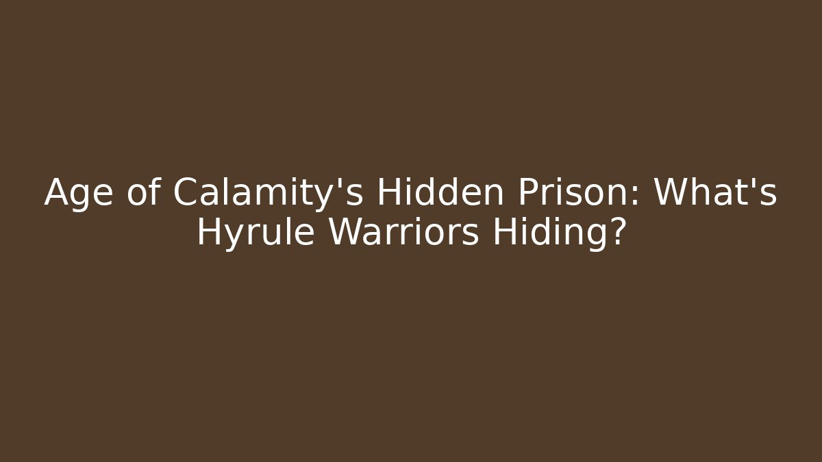 Age of Calamity’s Hidden Prison: What’s Hyrule Warriors Hiding?