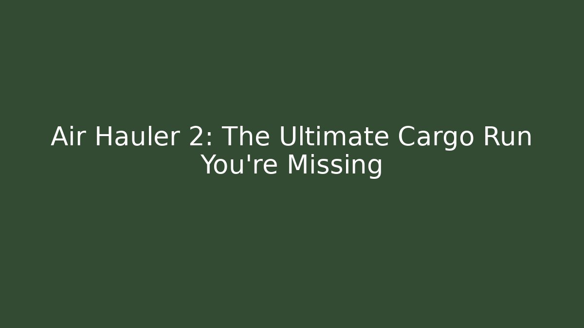 Air Hauler 2: The Ultimate Cargo Run You're Missing - Create More Assets