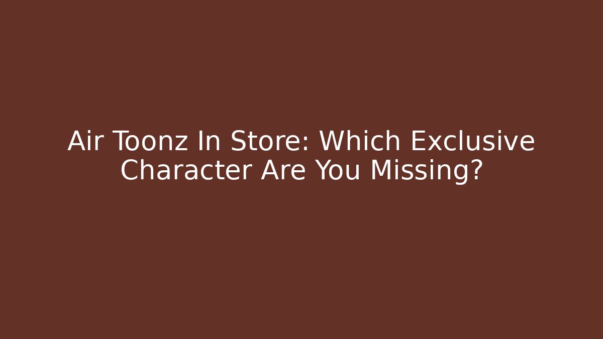 Air Toonz In Store: Which Exclusive Character Are You Missing?